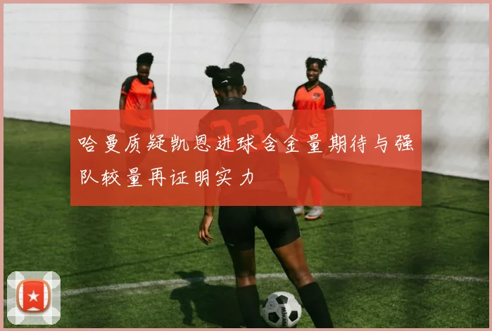 哈曼质疑凯恩进球含金量期待与强队较量再证明实力