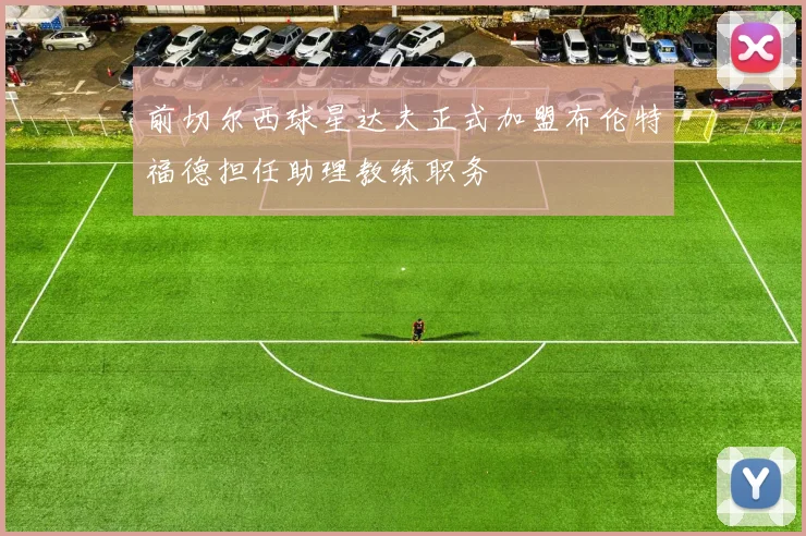 前切尔西球星达夫正式加盟布伦特福德担任助理教练职务