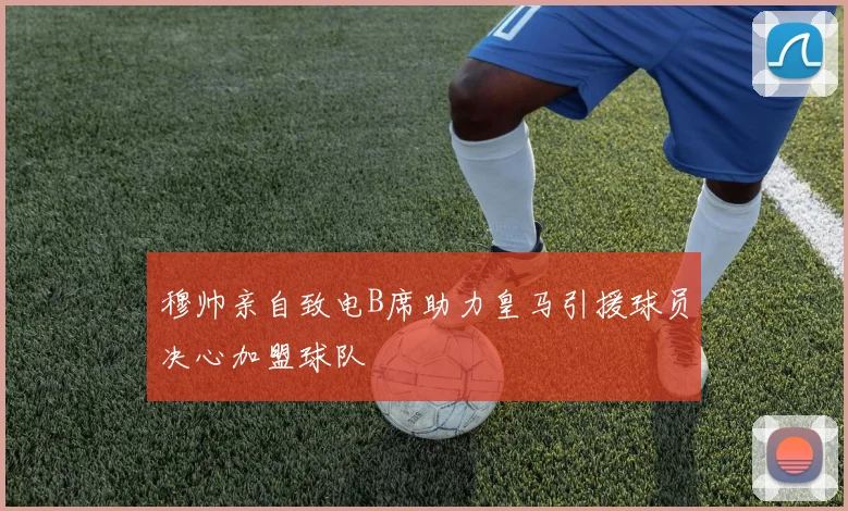 穆帅亲自致电B席助力皇马引援球员决心加盟球队