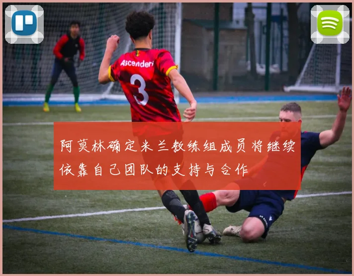 阿莫林确定米兰教练组成员将继续依靠自己团队的支持与合作
