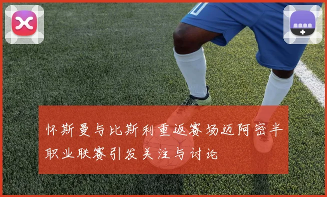 怀斯曼与比斯利重返赛场迈阿密半职业联赛引发关注与讨论