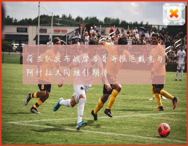 荷兰队发布战摩洛哥海报范戴克与阿什拉夫同框引期待