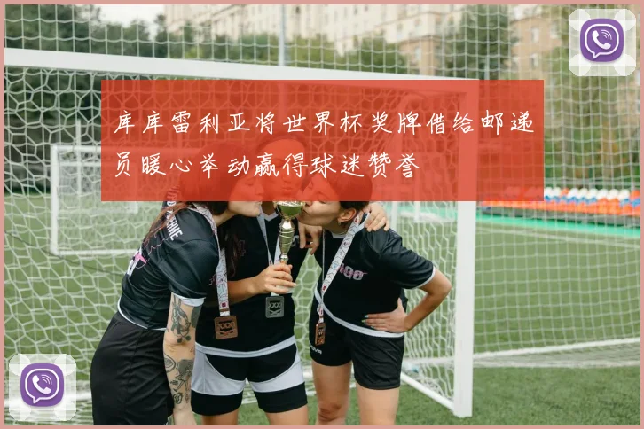 库库雷利亚将世界杯奖牌借给邮递员暖心举动赢得球迷赞誉