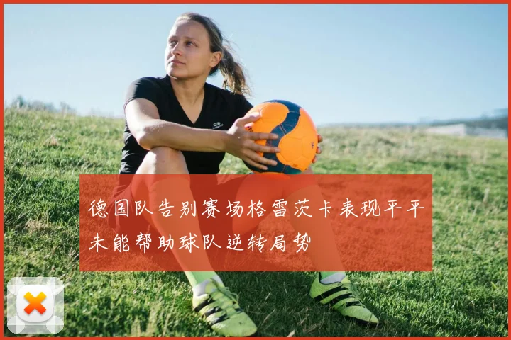 德国队告别赛场格雷茨卡表现平平未能帮助球队逆转局势