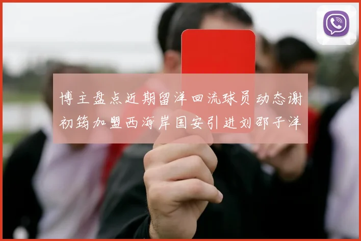 博主盘点近期留洋回流球员动态谢初筠加盟西海岸国安引进刘邵子洋
