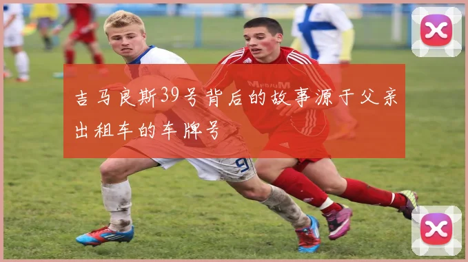 吉马良斯39号背后的故事源于父亲出租车的车牌号