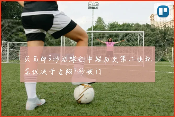 买乌郎9秒进球创中超历史第二快纪录仅次于吉翔7秒破门