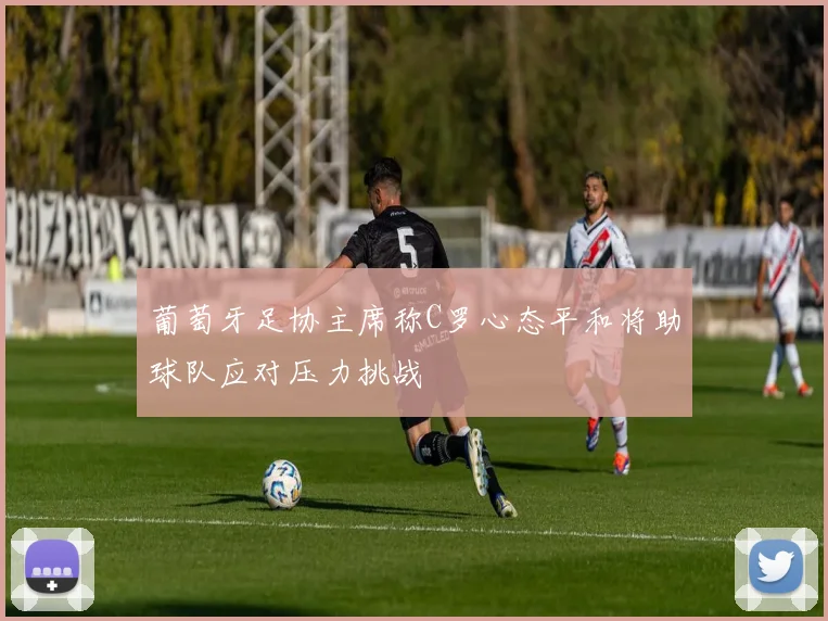 葡萄牙足协主席称C罗心态平和将助球队应对压力挑战