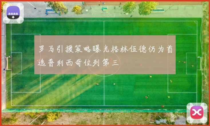 罗马引援策略曝光格林伍德仍为首选普利西奇位列第三